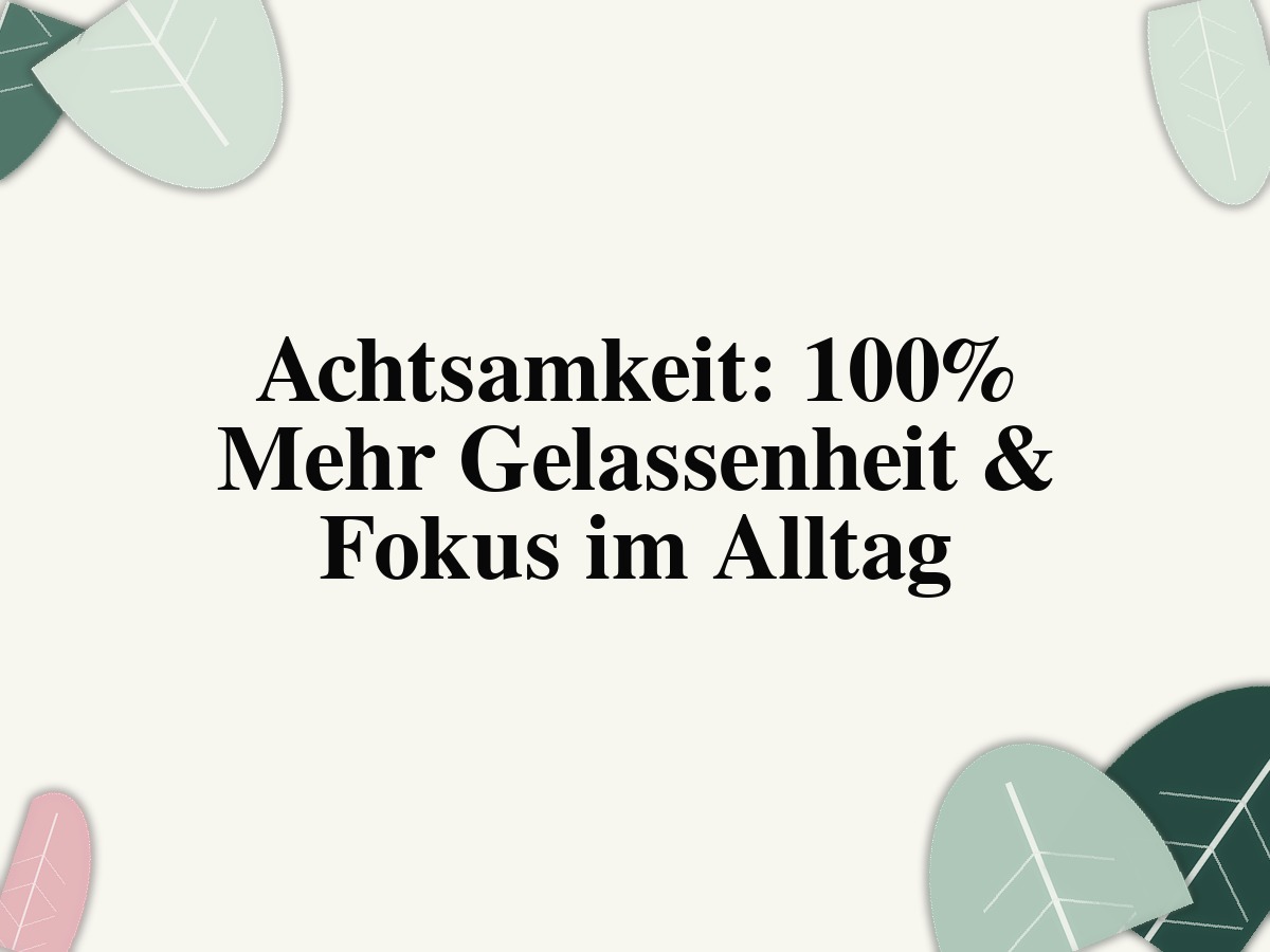 Achtsamkeit: 100% Mehr Gelassenheit & Fokus im Alltag