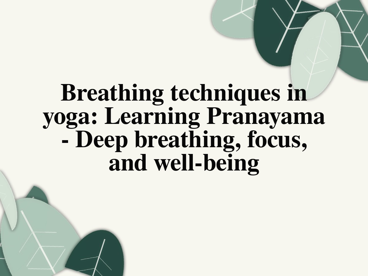 Breathing techniques in yoga: Learning Pranayama - Deep breathing, focus, and well-being