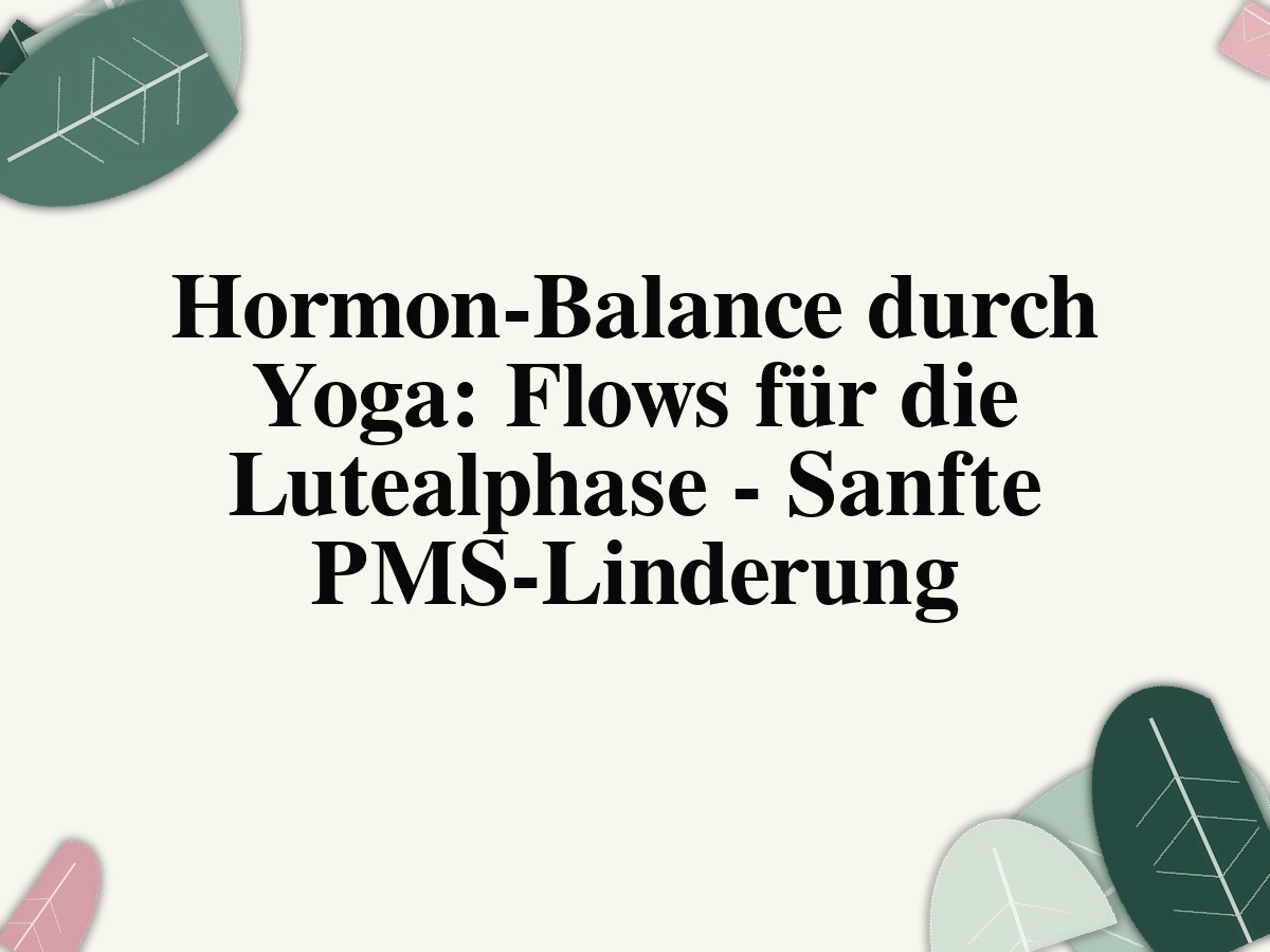 Hormon-Balance durch Yoga: Flows für die Lutealphase - Sanfte PMS-Linderung
