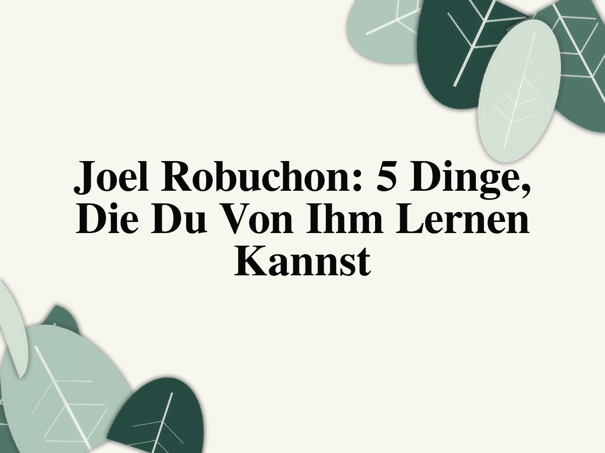 Joel Robuchon: 5 Dinge, Die Du Von Ihm Lernen Kannst