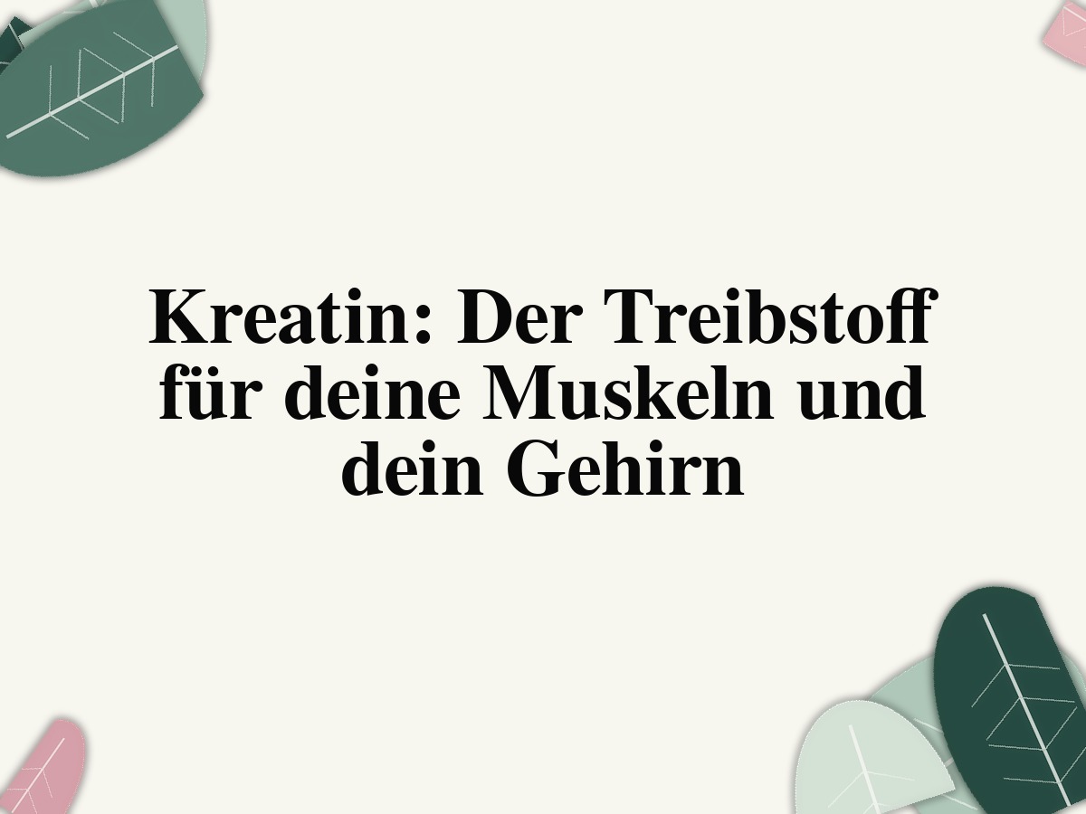 Kreatin: Der Treibstoff für deine Muskeln und dein Gehirn