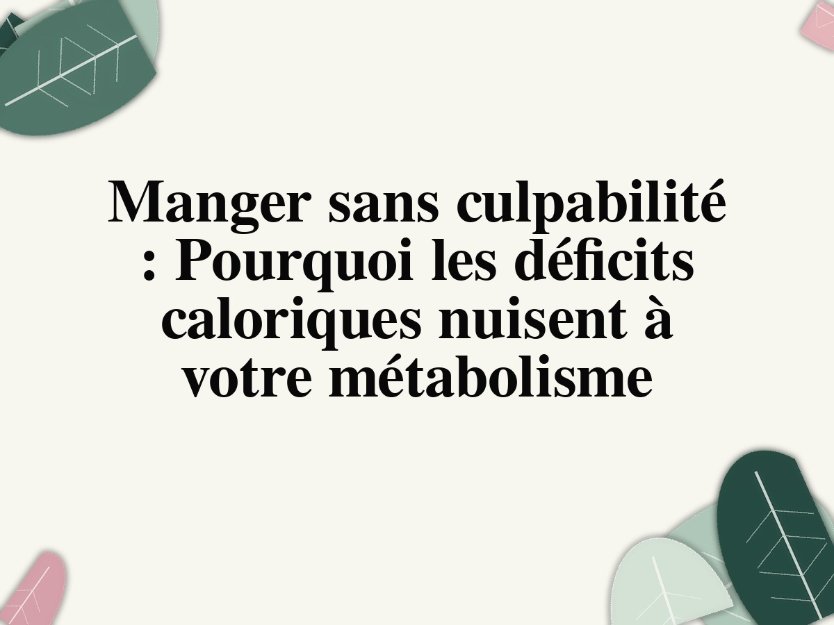 Manger sans culpabilité : Pourquoi les déficits caloriques nuisent à votre métabolisme