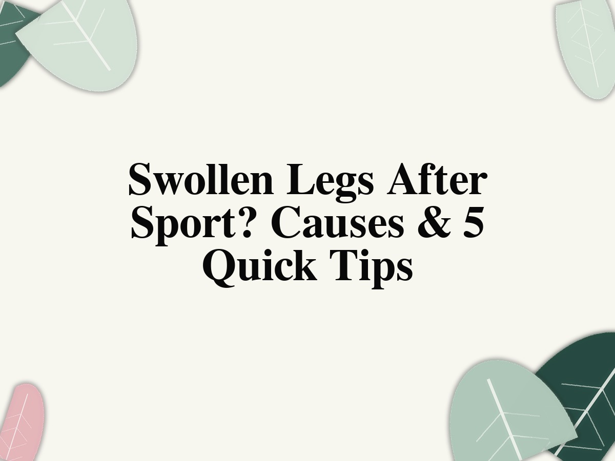 Swollen Legs After Sport? Causes & 5 Quick Tips