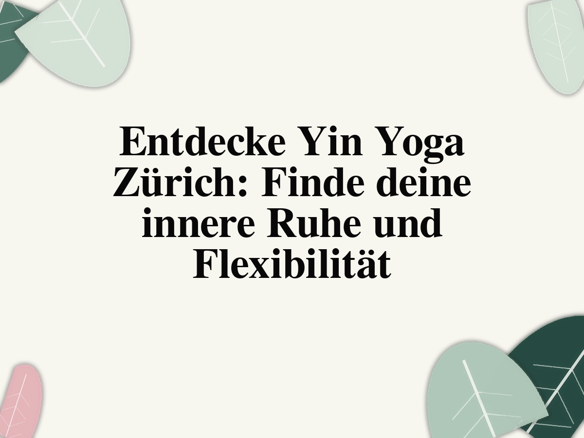 Entdecke Yin Yoga Zürich: Finde deine innere Ruhe und Flexibilität