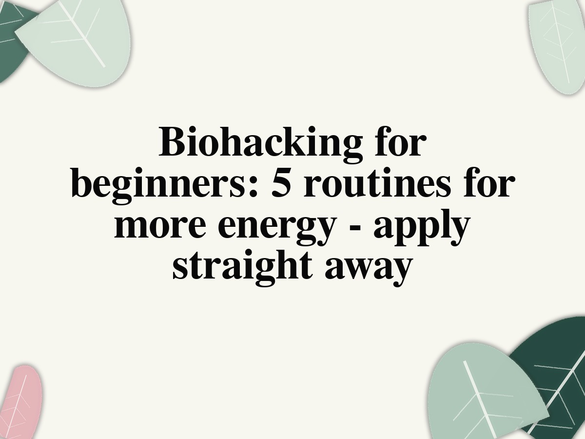 Biohacking for beginners: 5 routines for more energy - apply straight away