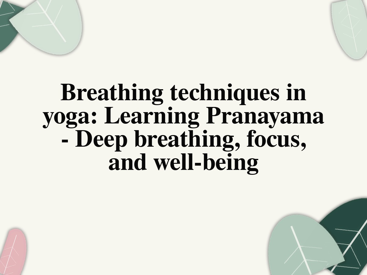 Breathing techniques in yoga: Learning Pranayama - Deep breathing, focus, and well-being