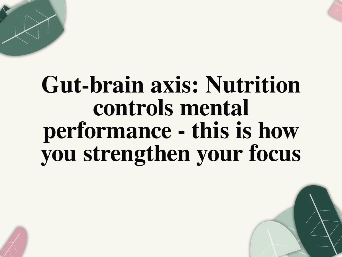 Gut-brain axis: Nutrition controls mental performance - this is how you strengthen your focus
