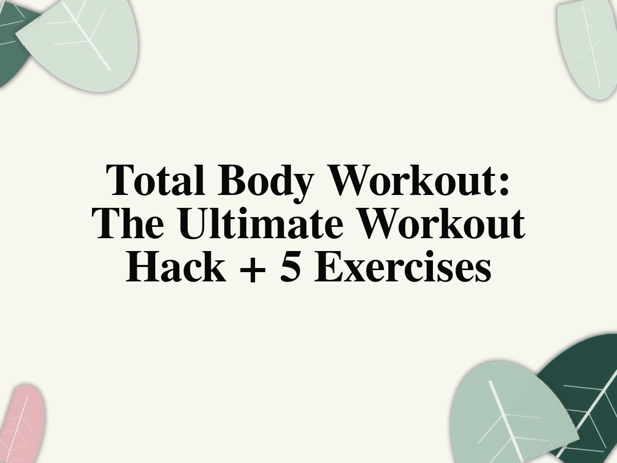 Total Body Workout: The Ultimate Workout Hack + 5 Exercises
