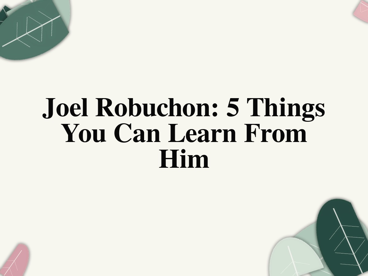 Joel Robuchon: 5 Things You Can Learn From Him