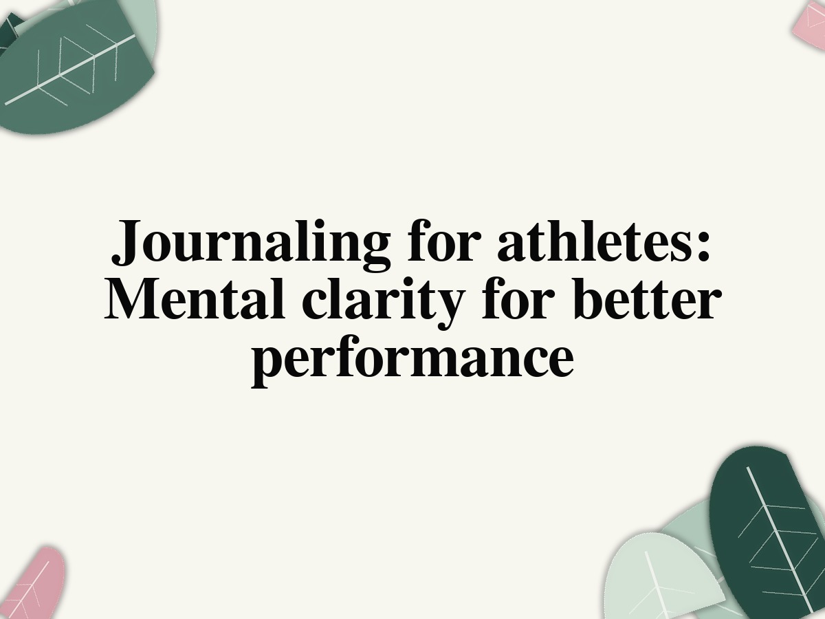 Journaling for athletes: Mental clarity for better performance