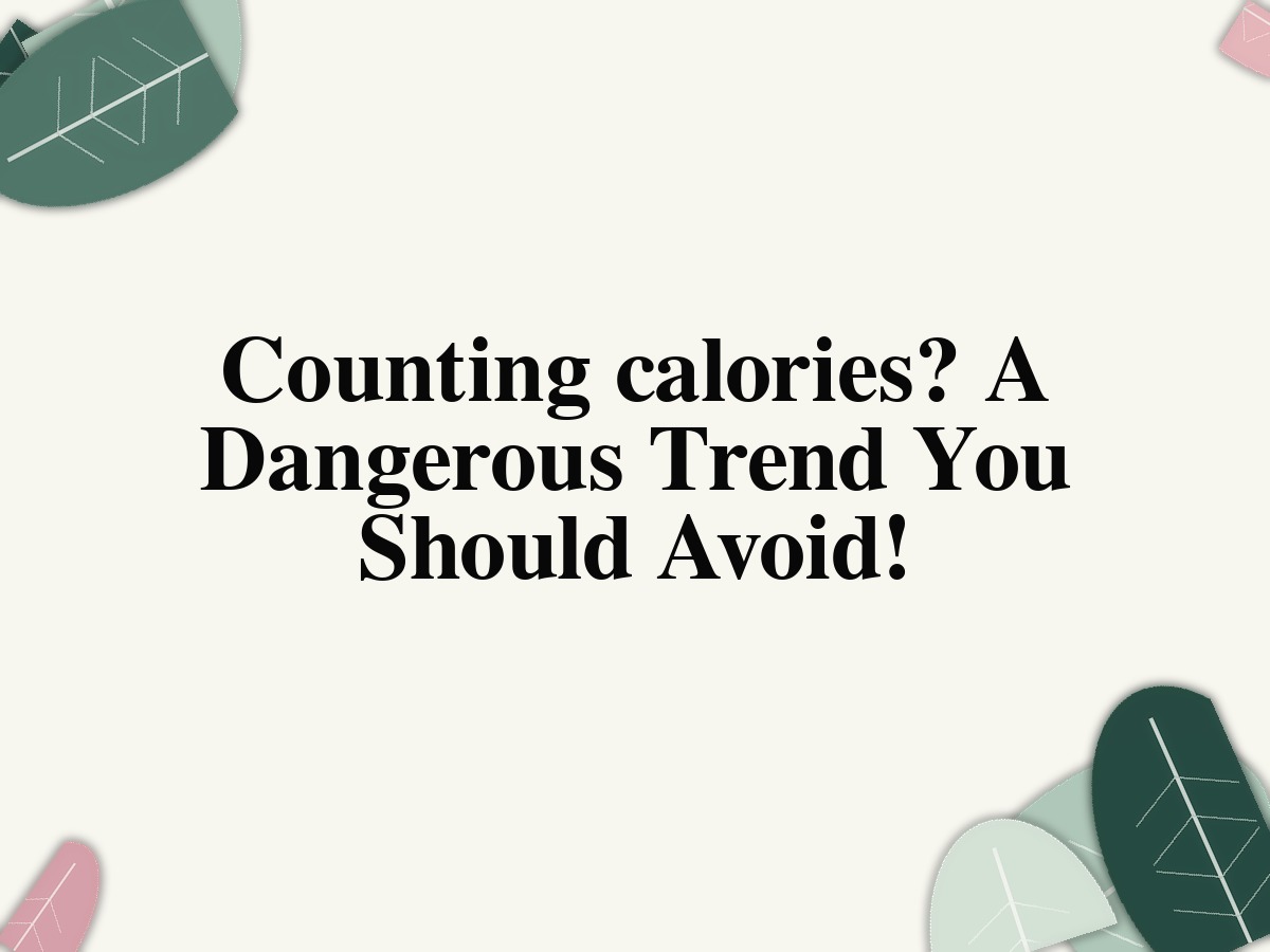 Counting calories? A Dangerous Trend You Should Avoid!