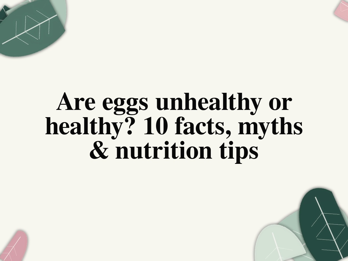Are eggs unhealthy or healthy? 10 facts, myths & nutrition tips