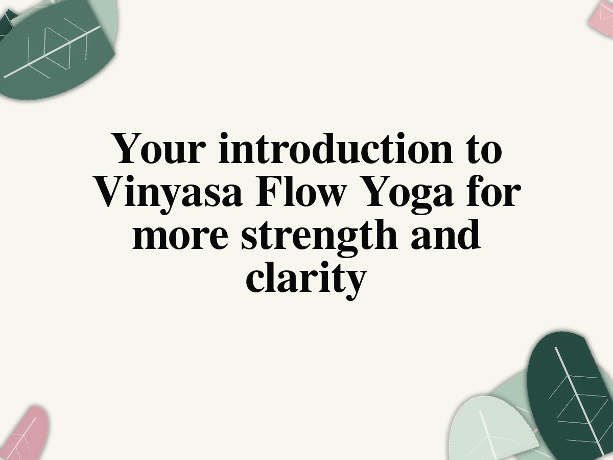 Your introduction to Vinyasa Flow Yoga for more strength and clarity
