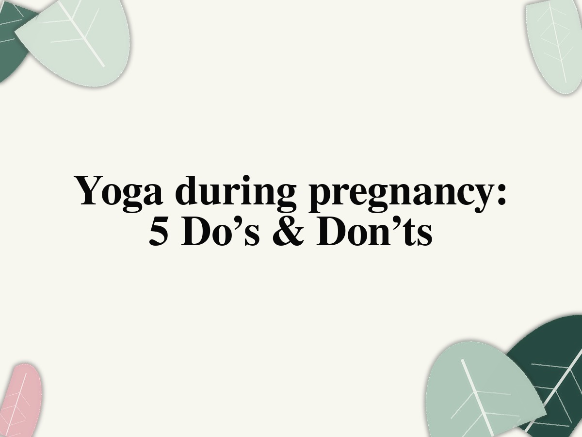 Yoga during pregnancy: 5 Do’s & Don’ts