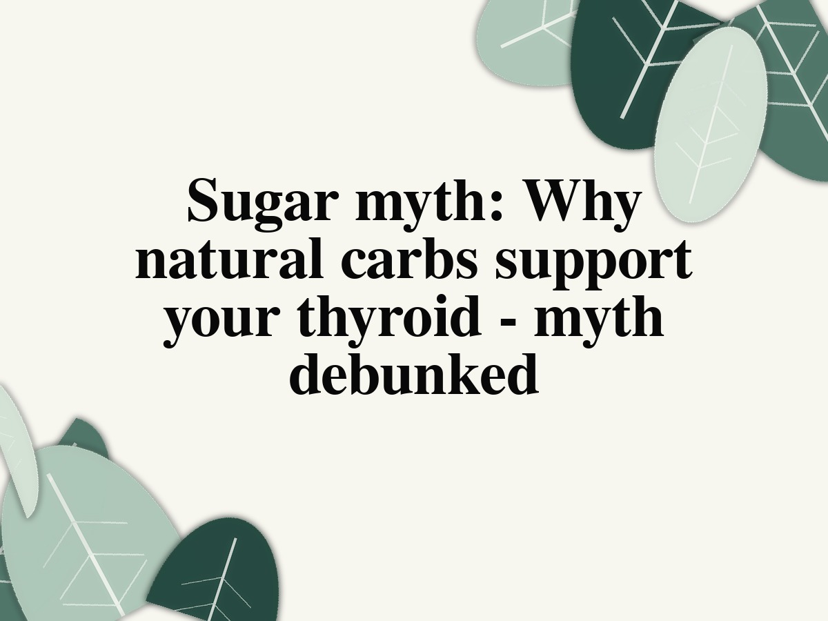 Sugar myth: Why natural carbs support your thyroid - myth debunked