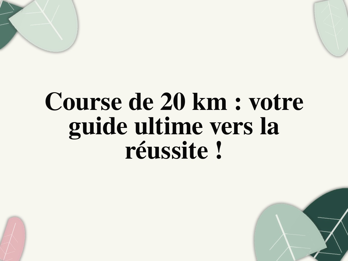 Course de 20 km : votre guide ultime vers la réussite !