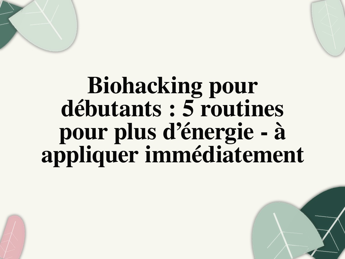 Biohacking pour débutants : 5 routines pour plus d’énergie - à appliquer immédiatement