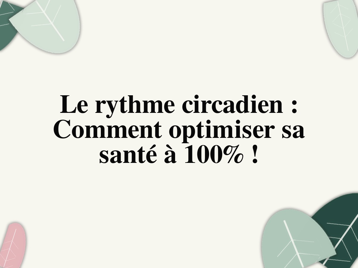 Le rythme circadien : Comment optimiser sa santé à 100% !