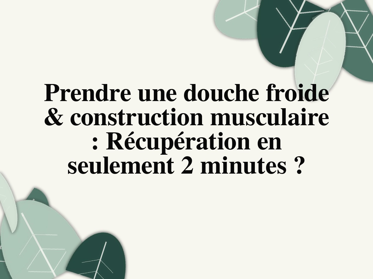 Prendre une douche froide & construction musculaire : Récupération en seulement 2 minutes ?