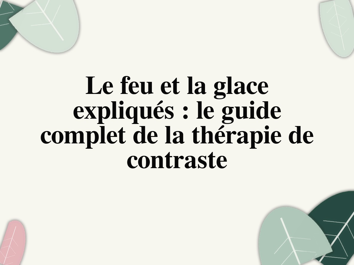 Le feu et la glace expliqués : le guide complet de la thérapie de contraste