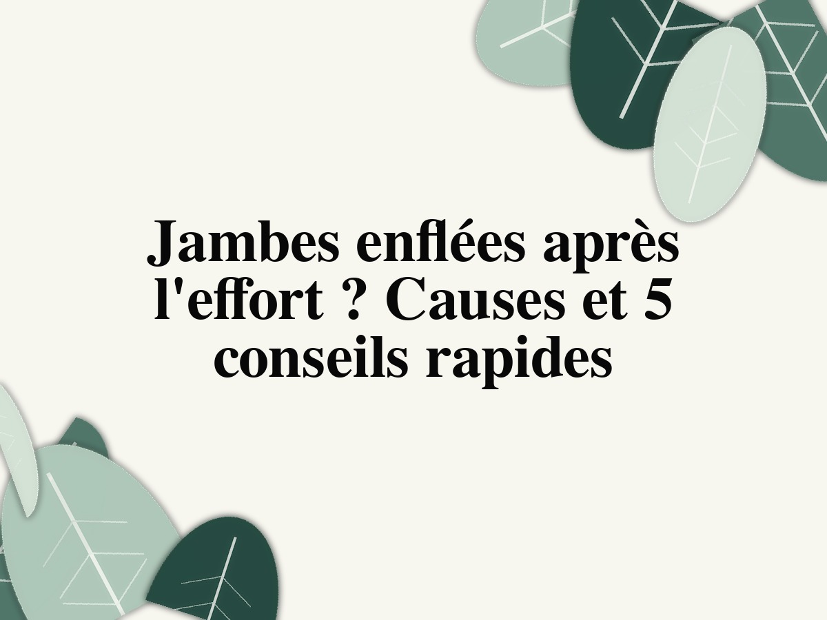 Jambes enflées après l'effort ? Causes et 5 conseils rapides