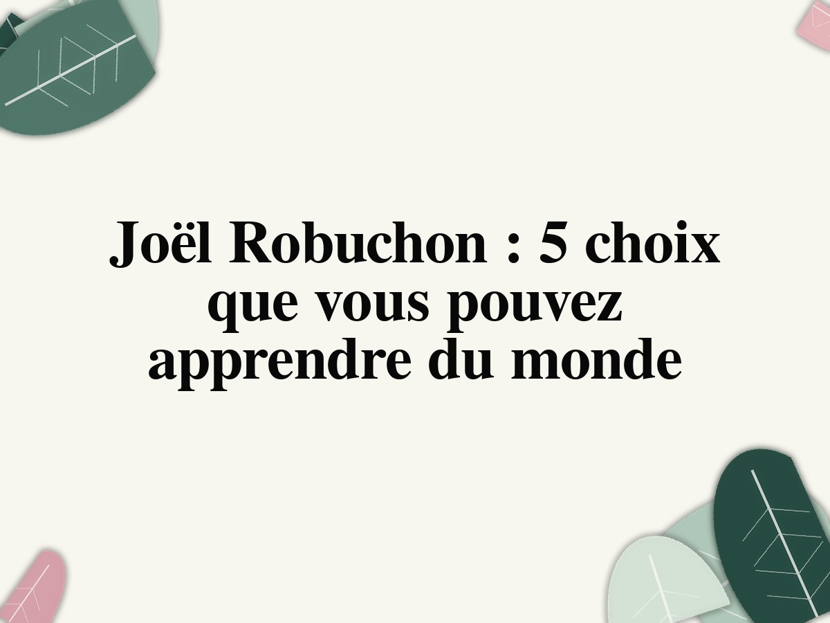 Joël Robuchon : 5 choix que vous pouvez apprendre du monde