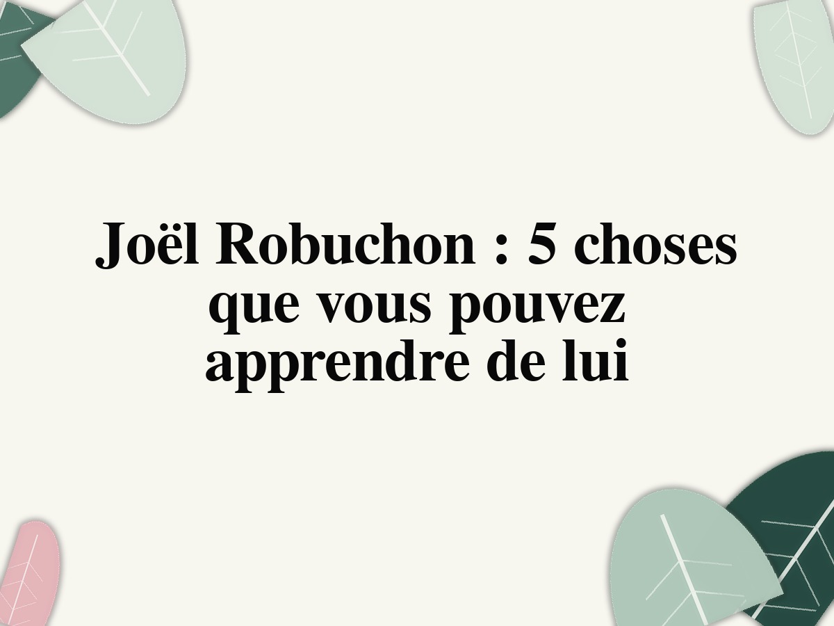 Joël Robuchon : 5 choses que vous pouvez apprendre de lui