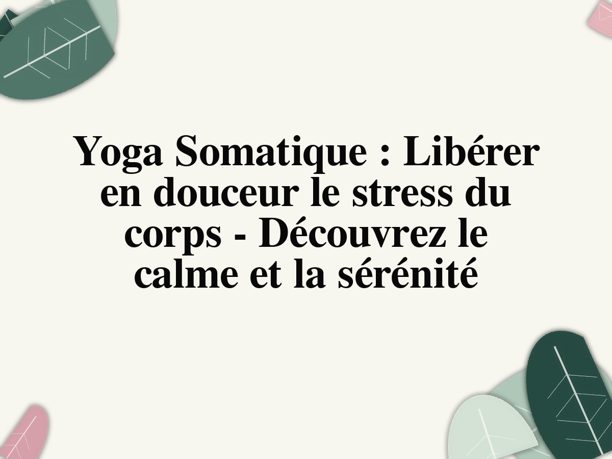 Yoga Somatique : Libérer en douceur le stress du corps - Découvrez le calme et la sérénité