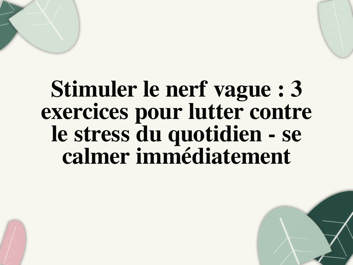 Stimuler le nerf vague : 3 exercices pour lutter contre le stress du quotidien - se calmer immédiatement