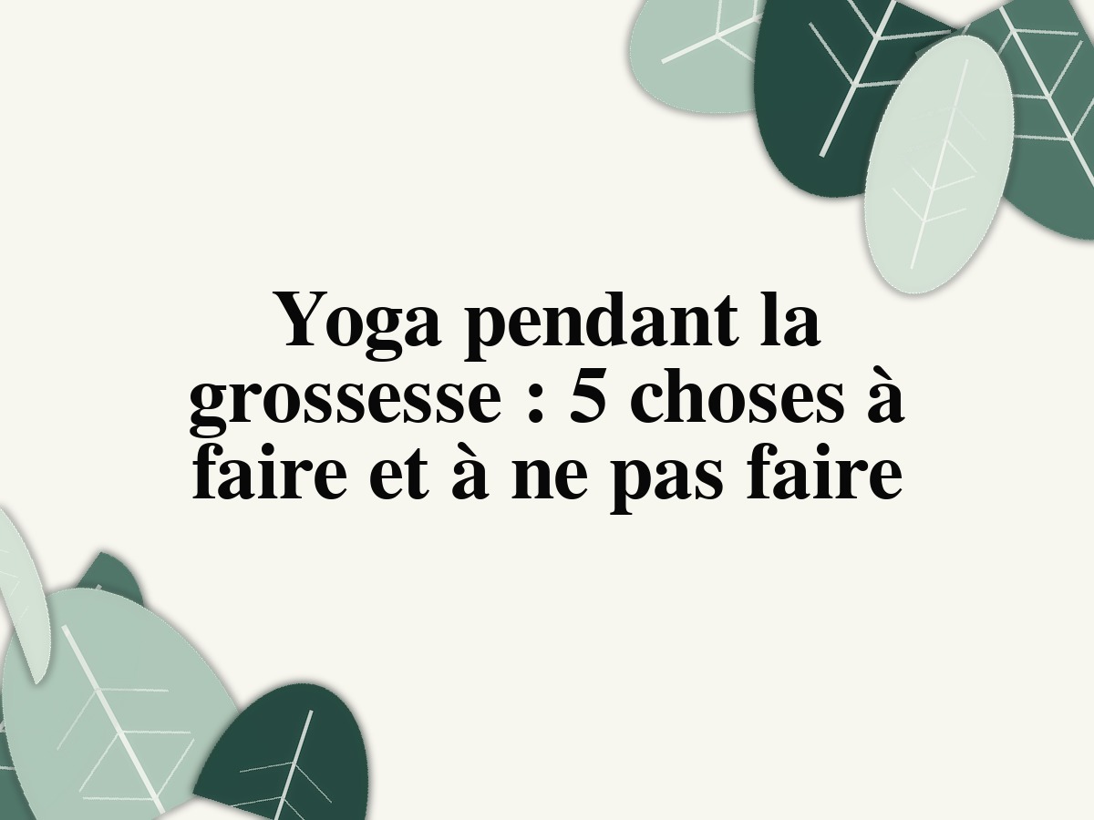 Yoga pendant la grossesse : 5 choses à faire et à ne pas faire