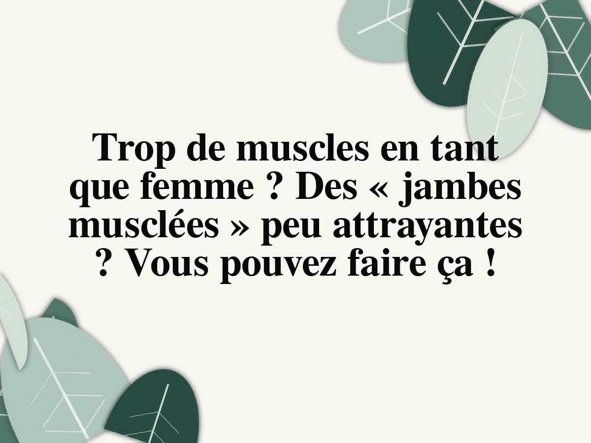 Trop de muscles en tant que femme ? Des « jambes musclées » peu attrayantes ? Vous pouvez faire ça !